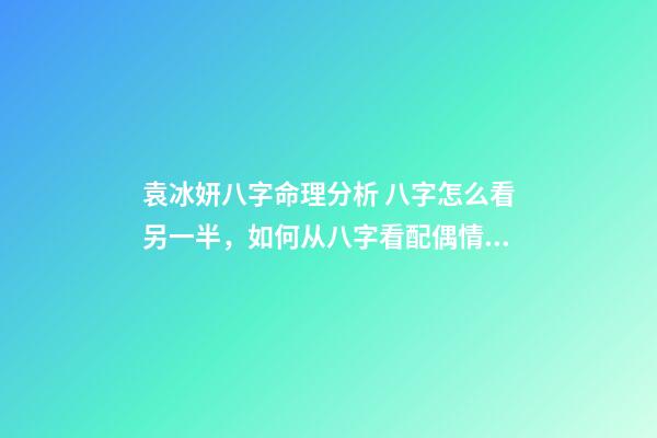 袁冰妍八字命理分析 八字怎么看另一半，如何从八字看配偶情况-第1张-观点-玄机派